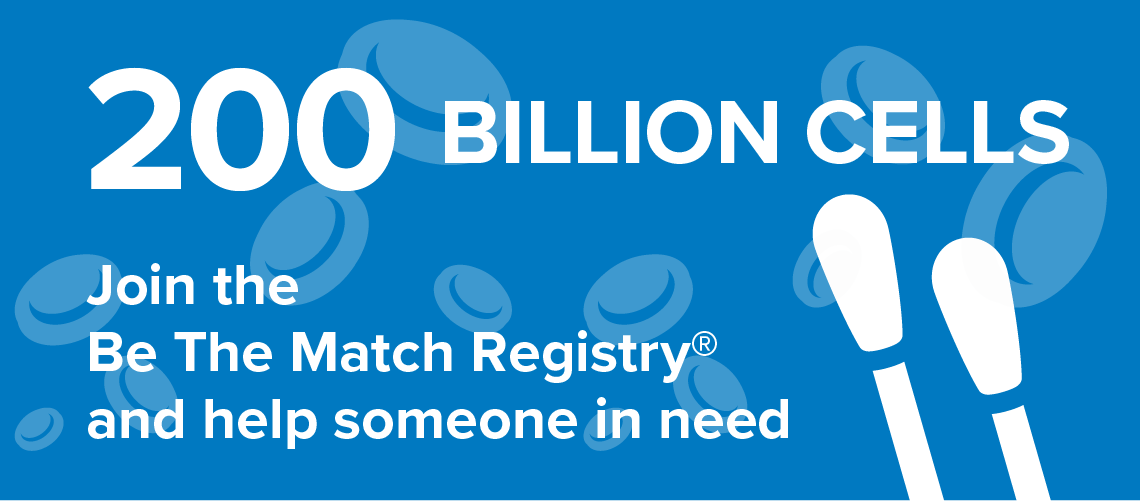 200 Billion. Join the Be The Match Registry and help someone in need.